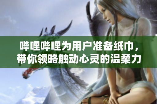 嗶哩嗶哩為用戶準(zhǔn)備紙巾，帶你領(lǐng)略觸動心靈的溫柔力量