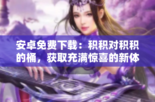 安卓免費下載：積積對積積的桶，獲取充滿驚喜的新體驗