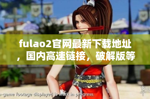 fulao2官網(wǎng)最新下載地址，國內(nèi)高速鏈接，破解版等你來下載