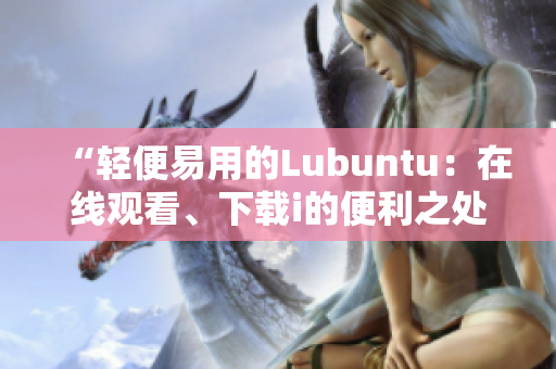 “輕便易用的Lubuntu：在線觀看、下載i的便利之處”