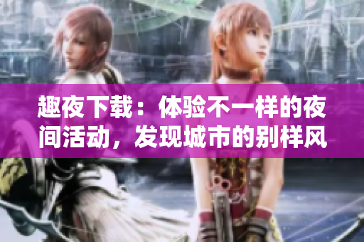 趣夜下載：體驗不一樣的夜間活動，發(fā)現(xiàn)城市的別樣風(fēng)景
