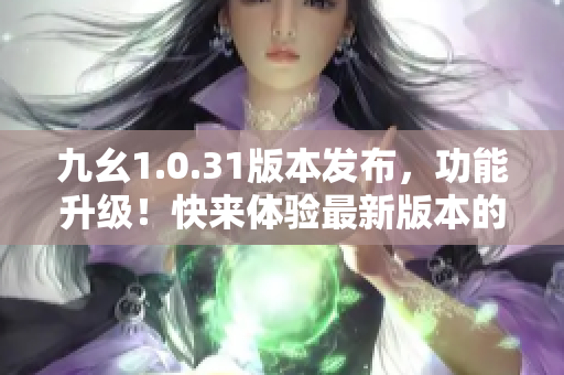 九幺1.0.31版本發(fā)布，功能升級！快來體驗最新版本的變化吧！