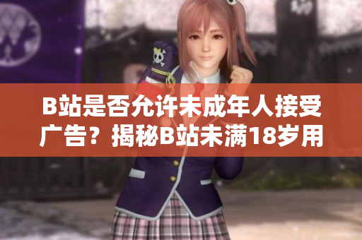 B站是否允許未成年人接受廣告？揭秘B站未滿18歲用戶接廣告政策