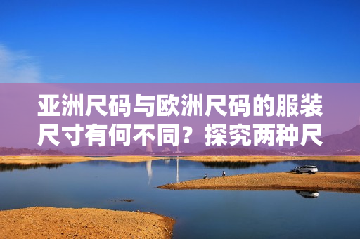 亞洲尺碼與歐洲尺碼的服裝尺寸有何不同？探究?jī)煞N尺碼標(biāo)準(zhǔn)的差異