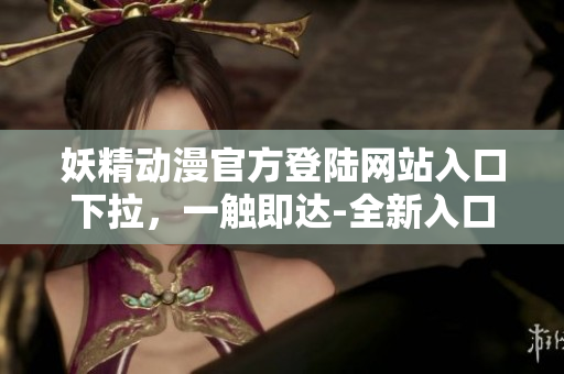 妖精動漫官方登陸網(wǎng)站入口下拉，一觸即達(dá)-全新入口即將啟幕