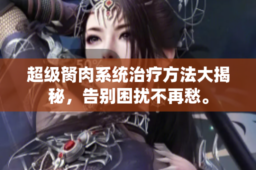 超級(jí)胬肉系統(tǒng)治療方法大揭秘，告別困擾不再愁。