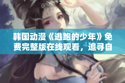 韓國動漫《逃跑的少年》免費完整版在線觀看，追尋自由的成長之旅