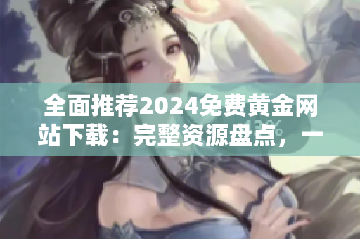 全面推薦2024免費(fèi)黃金網(wǎng)站下載：完整資源盤點(diǎn)，一網(wǎng)打盡