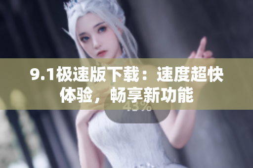 9.1極速版下載：速度超快體驗，暢享新功能