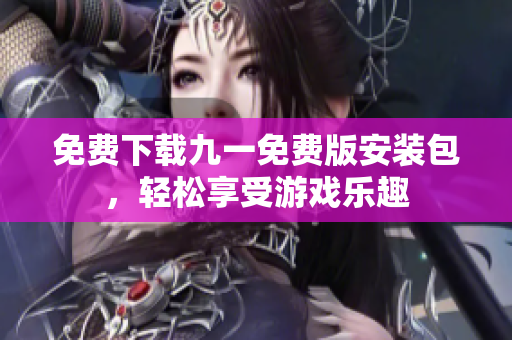 免費下載九一免費版安裝包，輕松享受游戲樂趣