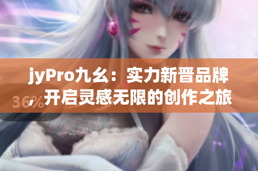 jyPro九幺：實力新晉品牌，開啟靈感無限的創(chuàng)作之旅