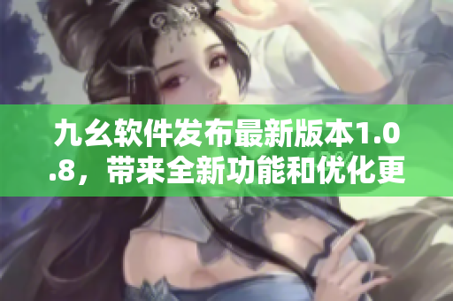 九幺軟件發(fā)布最新版本1.0.8，帶來全新功能和優(yōu)化更新