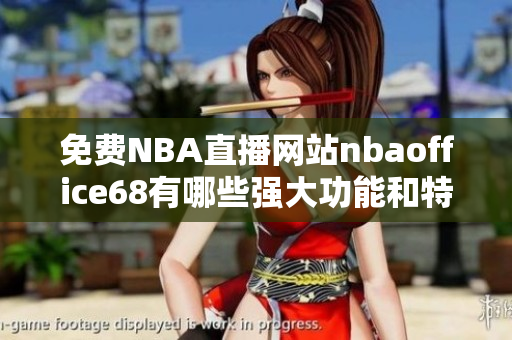 免費NBA直播網(wǎng)站nbaoffice68有哪些強大功能和特色？