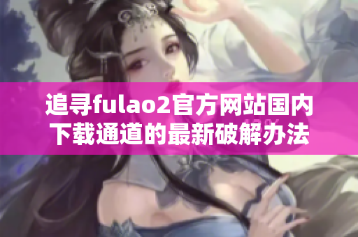 追尋fulao2官方網(wǎng)站國內(nèi)下載通道的最新破解辦法