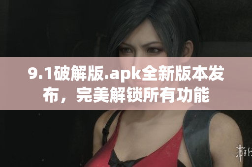 9.1破解版.apk全新版本發(fā)布，完美解鎖所有功能