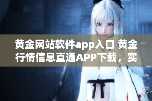 黃金網(wǎng)站軟件app入口 黃金行情信息直通APP下載，實(shí)時(shí)行情快捷查詢