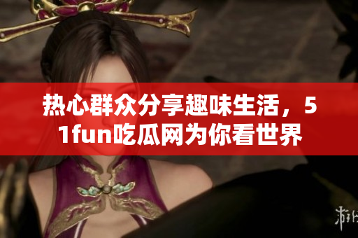 熱心群眾分享趣味生活，51fun吃瓜網(wǎng)為你看世界