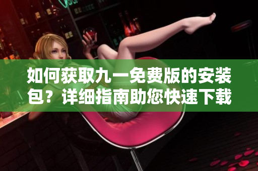 如何獲取九一免費(fèi)版的安裝包？詳細(xì)指南助您快速下載安裝。