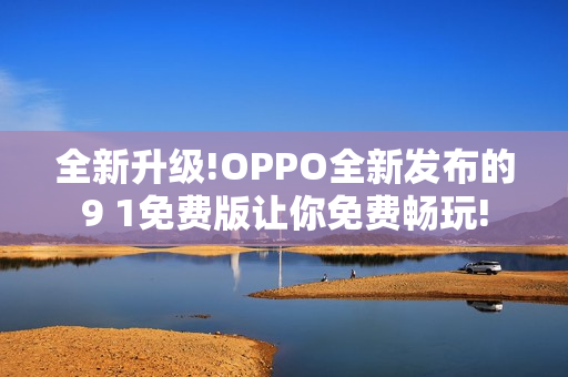 全新升級!OPPO全新發(fā)布的9 1免費版讓你免費暢玩!