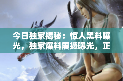 今日獨家揭秘：驚人黑料曝光，獨家爆料震撼曝光，正能量故事令人震撼