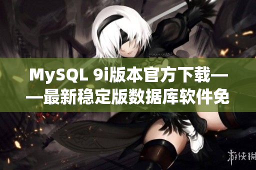MySQL 9i版本官方下載——最新穩(wěn)定版數(shù)據(jù)庫軟件免費(fèi)獲取