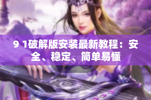 9 1破解版安裝最新教程：安全、穩(wěn)定、簡單易懂
