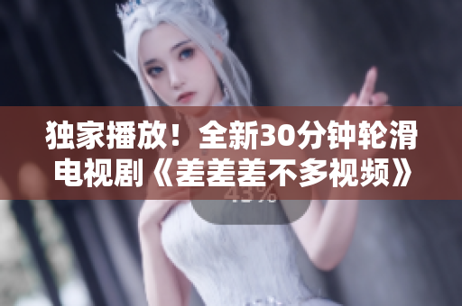 獨家播放！全新30分鐘輪滑電視劇《差差差不多視頻》震撼上線，滑出精彩輪滑世界，重磅推薦！