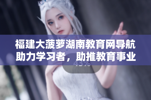 福建大菠蘿湖南教育網(wǎng)導(dǎo)航助力學(xué)習(xí)者，助推教育事業(yè)
