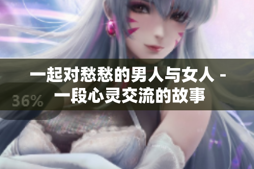 一起對(duì)愁愁的男人與女人 - 一段心靈交流的故事