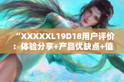 “XXXXXL19D18用戶評(píng)價(jià)：體驗(yàn)分享+產(chǎn)品優(yōu)缺點(diǎn)+值得購買嗎？”