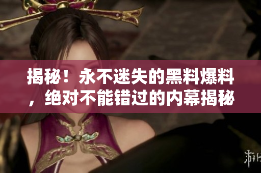揭秘！永不迷失的黑料爆料，絕對(duì)不能錯(cuò)過(guò)的內(nèi)幕揭秘
