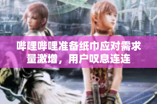 嗶哩嗶哩準(zhǔn)備紙巾應(yīng)對(duì)需求量激增，用戶嘆息連連