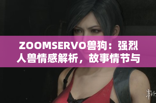 ZOOMSERVO獸狗：強(qiáng)烈人獸情感解析，故事情節(jié)與角色深入剖析