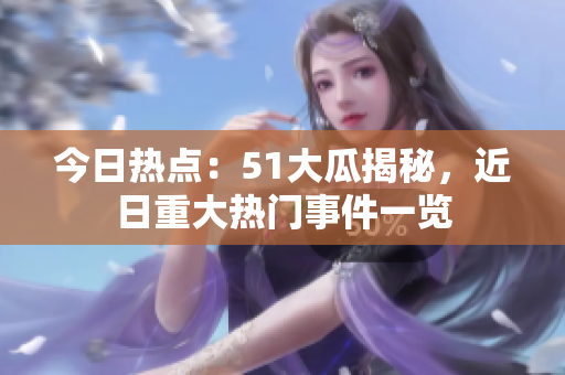今日熱點(diǎn)：51大瓜揭秘，近日重大熱門事件一覽