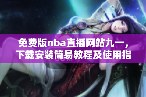 免費(fèi)版nba直播網(wǎng)站九一，下載安裝簡(jiǎn)易教程及使用指南