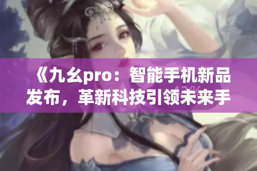 《九幺pro：智能手機(jī)新品發(fā)布，革新科技引領(lǐng)未來(lái)手機(jī)潮流》