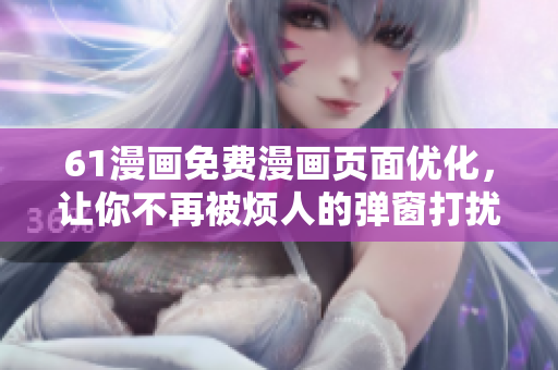 61漫畫免費(fèi)漫畫頁面優(yōu)化，讓你不再被煩人的彈窗打擾