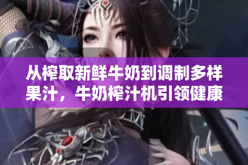 從榨取新鮮牛奶到調(diào)制多樣果汁，牛奶榨汁機(jī)引領(lǐng)健康飲食新潮流【筆趣閣】