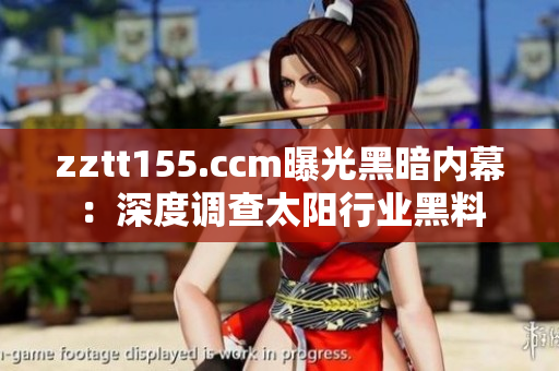 zztt155.ccm曝光黑暗內(nèi)幕：深度調(diào)查太陽(yáng)行業(yè)黑料