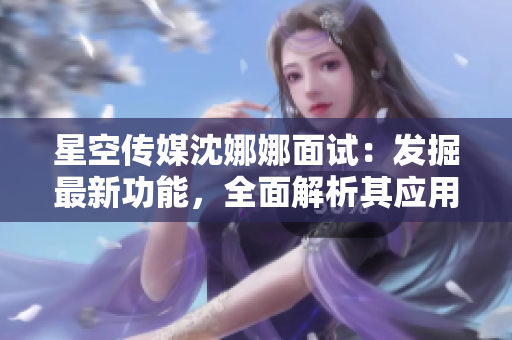 星空傳媒沈娜娜面試：發(fā)掘最新功能，全面解析其應(yīng)用與優(yōu)勢
