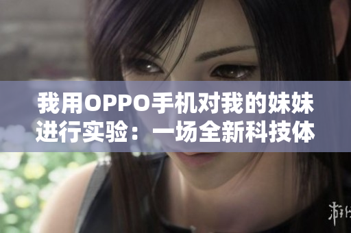 我用OPPO手機(jī)對我的妹妹進(jìn)行實(shí)驗(yàn)：一場全新科技體驗(yàn)