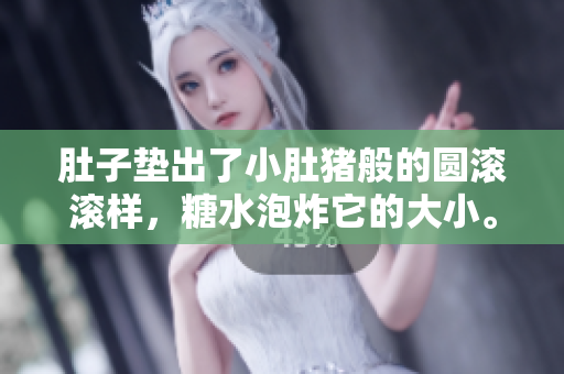 肚子墊出了小肚豬般的圓滾滾樣，糖水泡炸它的大小。