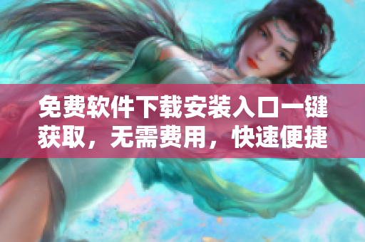 免費(fèi)軟件下載安裝入口一鍵獲取，無(wú)需費(fèi)用，快速便捷