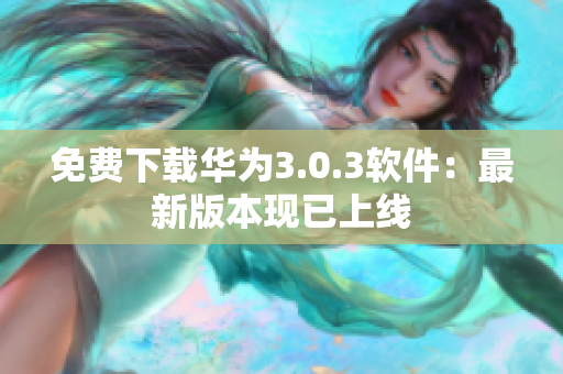 免費(fèi)下載華為3.0.3軟件：最新版本現(xiàn)已上線