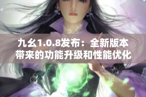 九幺1.0.8發(fā)布：全新版本帶來(lái)的功能升級(jí)和性能優(yōu)化