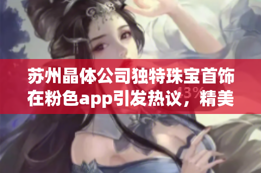 蘇州晶體公司獨(dú)特珠寶首飾在粉色app引發(fā)熱議，精美設(shè)計(jì)驚艷市場