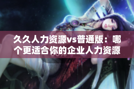 久久人力資源vs普通版：哪個(gè)更適合你的企業(yè)人力資源管理需求？