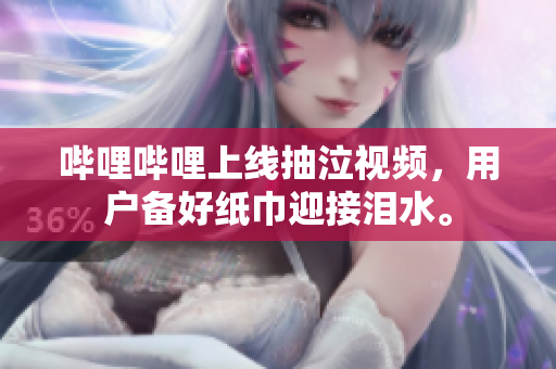 嗶哩嗶哩上線抽泣視頻，用戶備好紙巾迎接淚水。