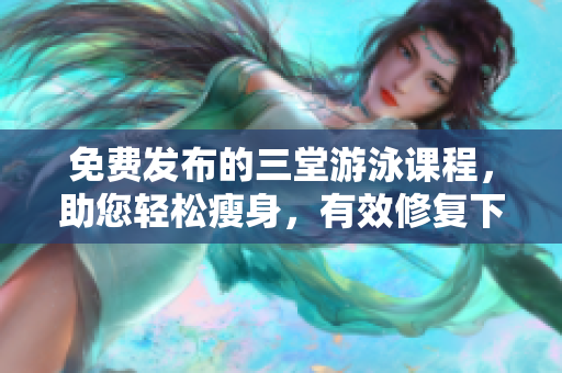 免費(fèi)發(fā)布的三堂游泳課程，助您輕松瘦身，有效修復(fù)下拉線條