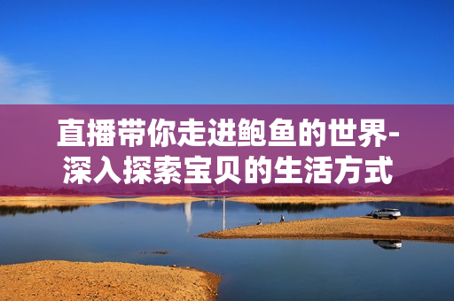 直播帶你走進(jìn)鮑魚的世界-深入探索寶貝的生活方式